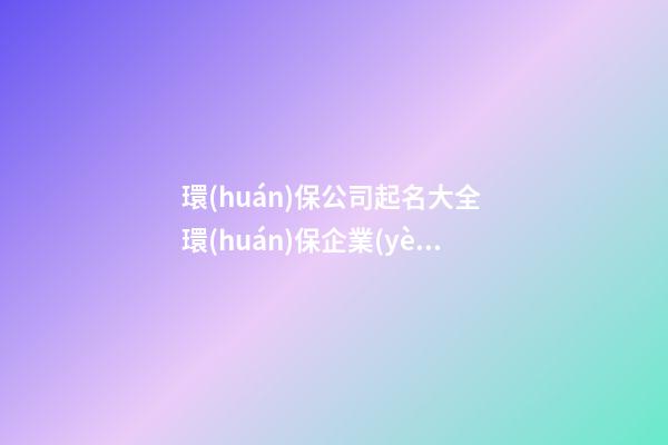環(huán)保公司起名大全 環(huán)保企業(yè)取名免費